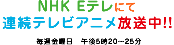 NHK Eテレにて連続テレビアニメ放送中!!毎週金曜日 午後5時20分~25分