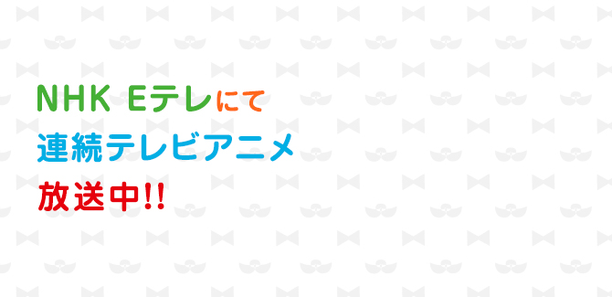 NHK Eテレにて連続テレビアニメ放送中！