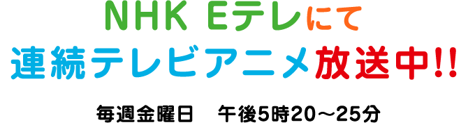 NHK Eテレにて連続レテビアニメ放送中！！
