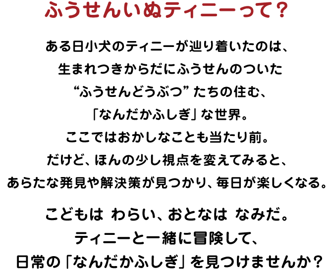 ふうせんいぬティニーって？ある日小犬のティニーが辿り着いたのは、生まれつきからだにふうせんのついた“ふうせんどうぶつ